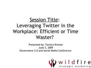 Session Title :  Leveraging Twitter in the Workplace: Efficient or Time Waster?  Presented by: Tamera Kremer June 3, 2009 Government 2.0 and Social Media Conference  