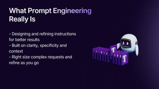 What Prompt Engineering
Really Is
What Prompt Engineering
Really Is
What Prompt Engineering
Really Is
- Designing and refining instructions
for better results
- Built on clarity, specificity and
context
- Right size complex requests and
refine as you go
 