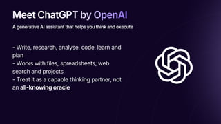 Meet ChatGPT by OpenAI
Meet ChatGPT by OpenAI
Meet ChatGPT by OpenAI
- Write, research, analyse, code, learn and
plan
- Works with files, spreadsheets, web
search and projects
- Treat it as a capable thinking partner, not
an all-knowing oracle
A generative AI assistant that helps you think and execute
 