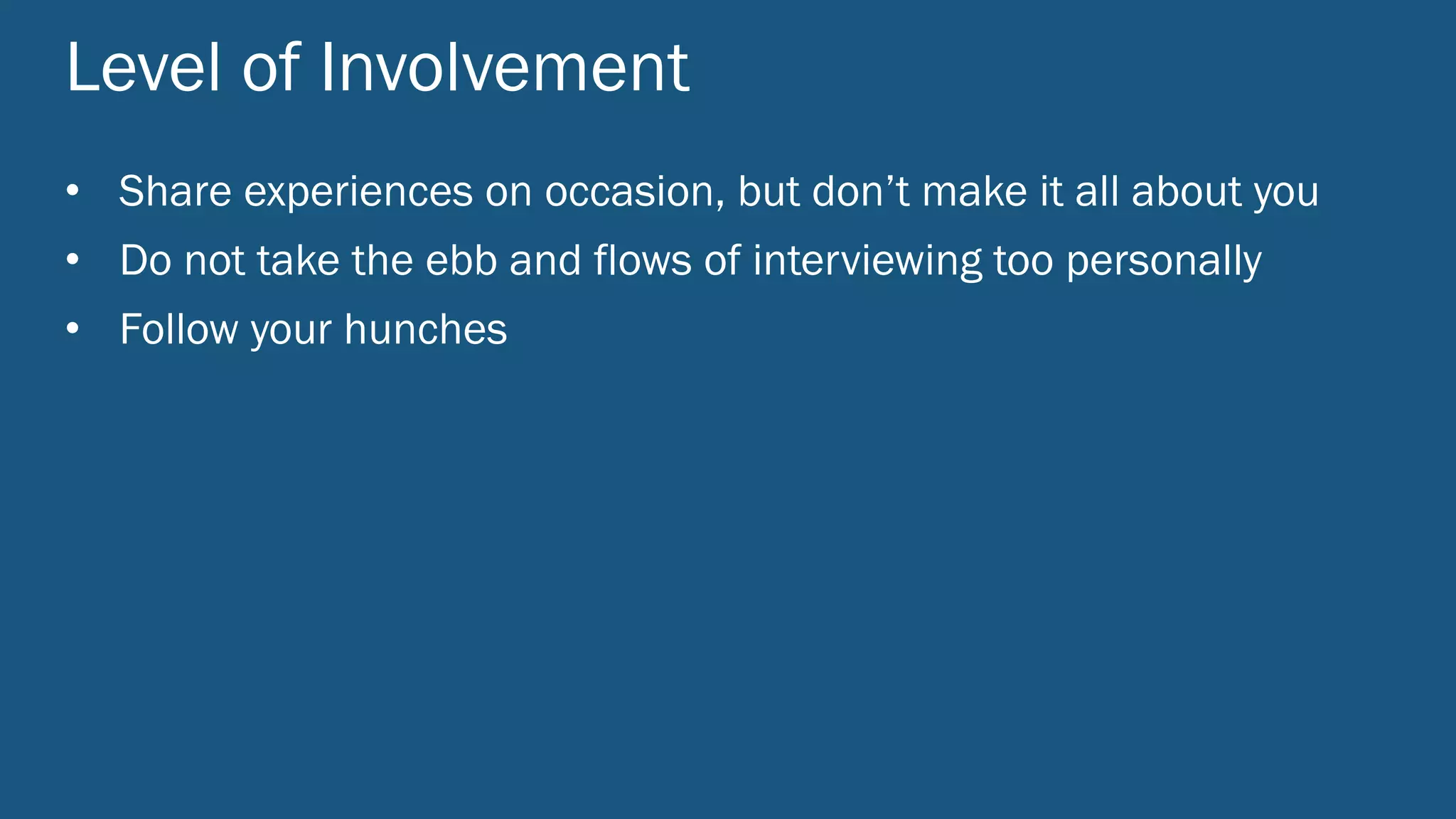 Level of Involvement
• Share experiences on occasion, but don’t make it all about you
• Do not take the ebb and flows of interviewing too personally
• Follow your hunches
 