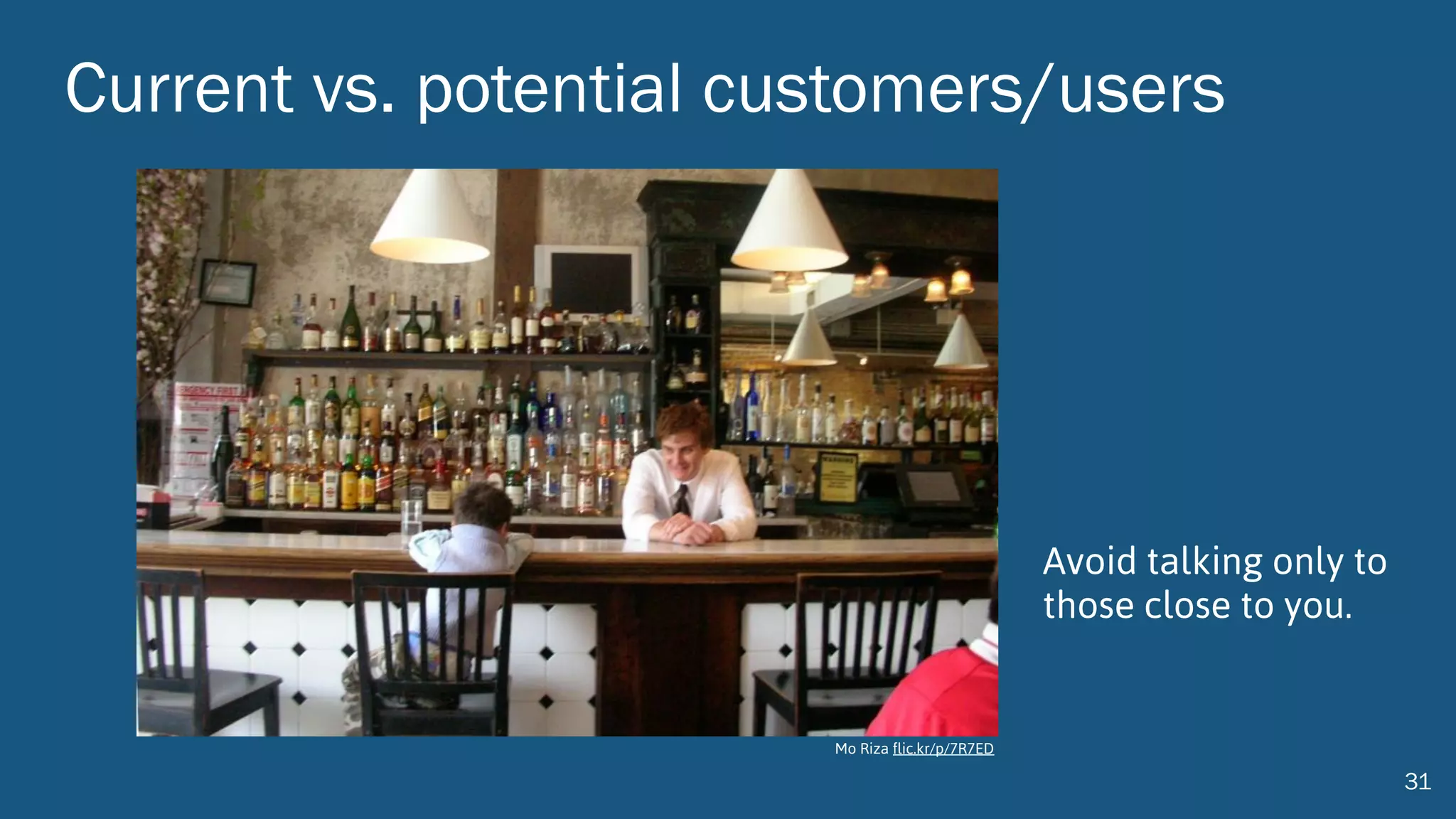 Current vs. potential customers/users
31
Avoid talking only to
those close to you.
Mo Riza flic.kr/p/7R7ED
 