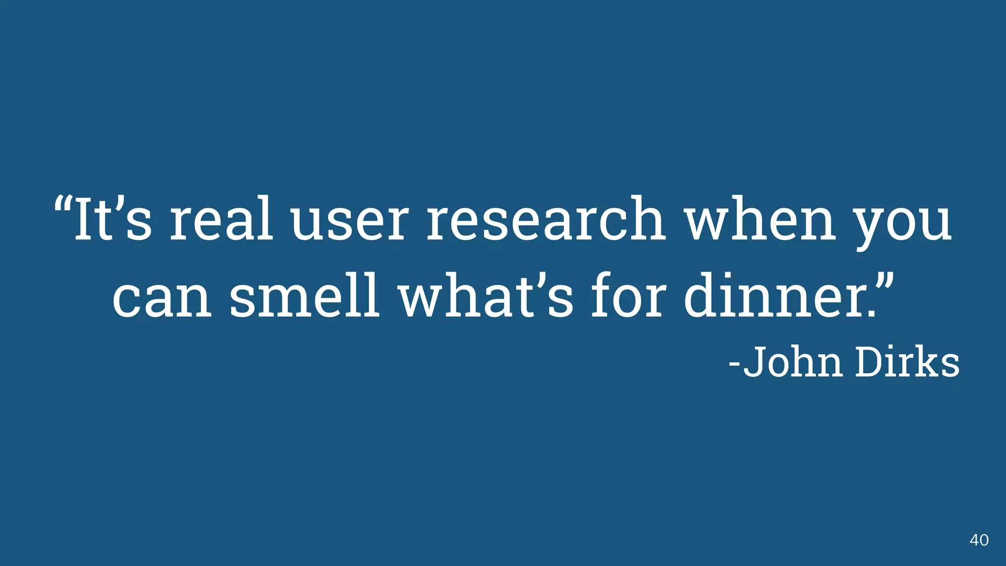 40
“It’s real user research when you
can smell what’s for dinner.”
-John Dirks
 