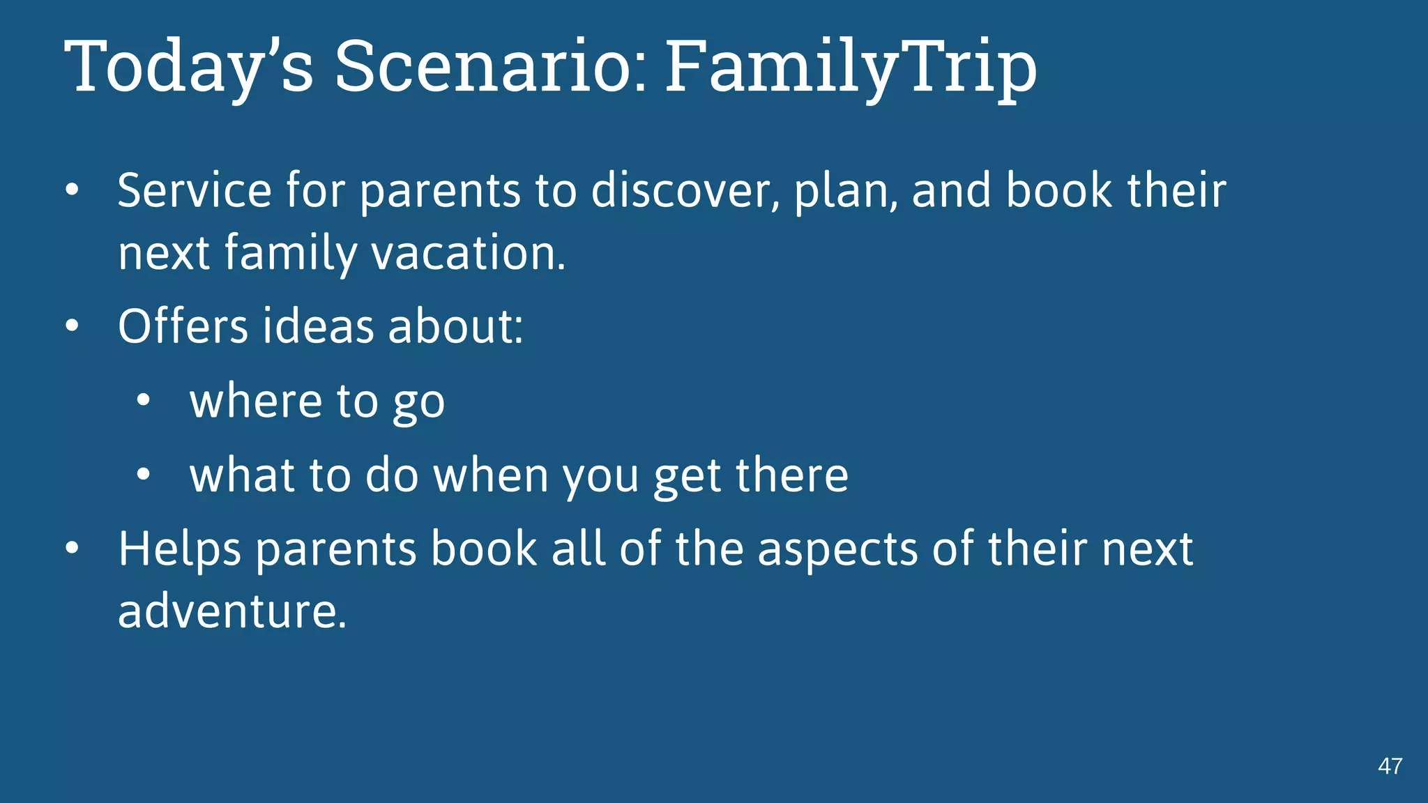 Today’s Scenario: FamilyTrip
• Service for parents to discover, plan, and book their
next family vacation.
• Offers ideas about:
• where to go
• what to do when you get there
• Helps parents book all of the aspects of their next
adventure.
47
 