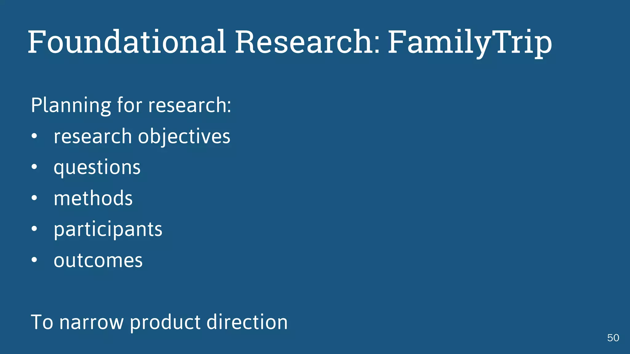 Foundational Research: FamilyTrip
Planning for research:
• research objectives
• questions
• methods
• participants
• outcomes
To narrow product direction
50
 