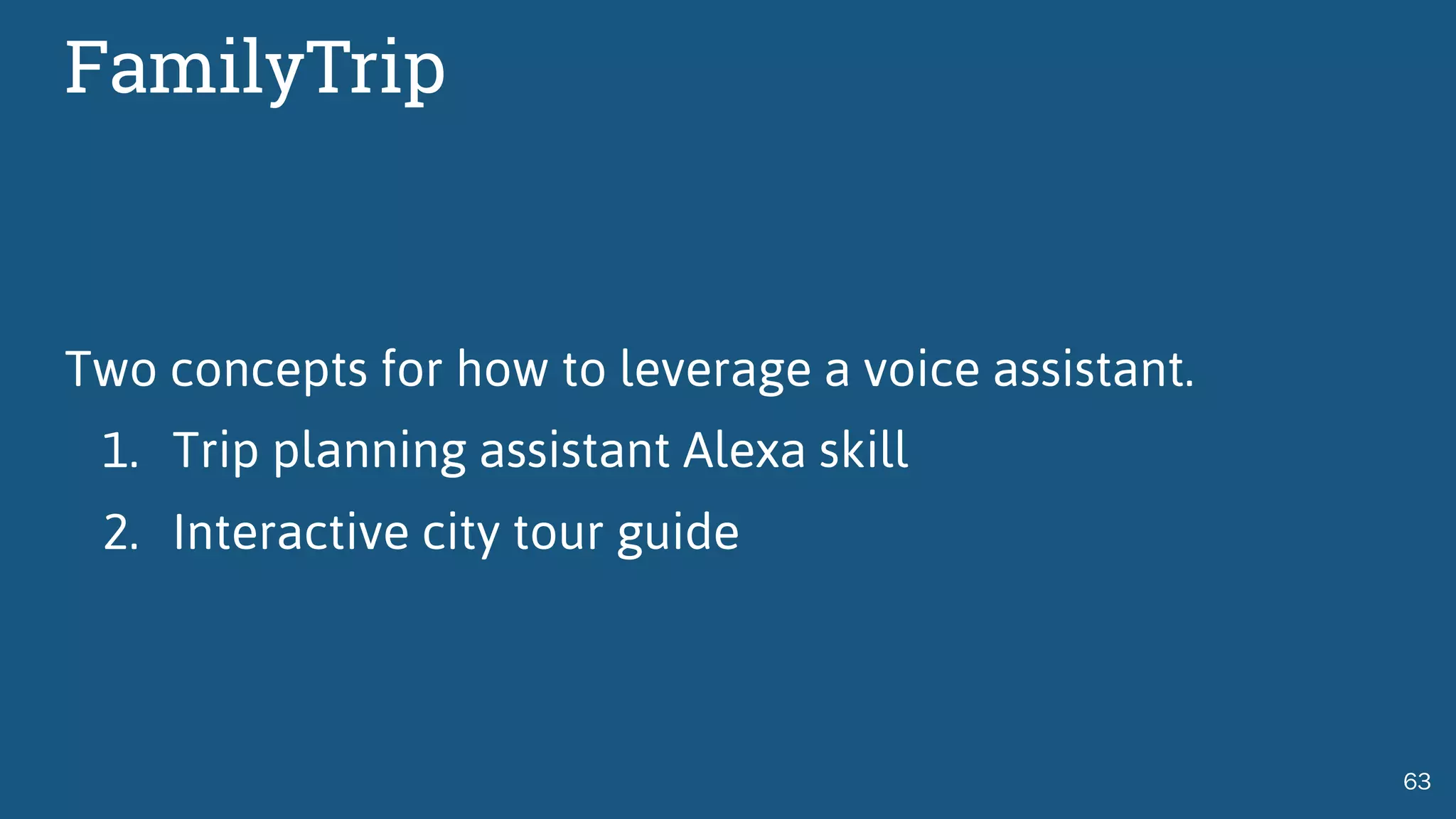 FamilyTrip
Two concepts for how to leverage a voice assistant.
1. Trip planning assistant Alexa skill
2. Interactive city tour guide
63
 
