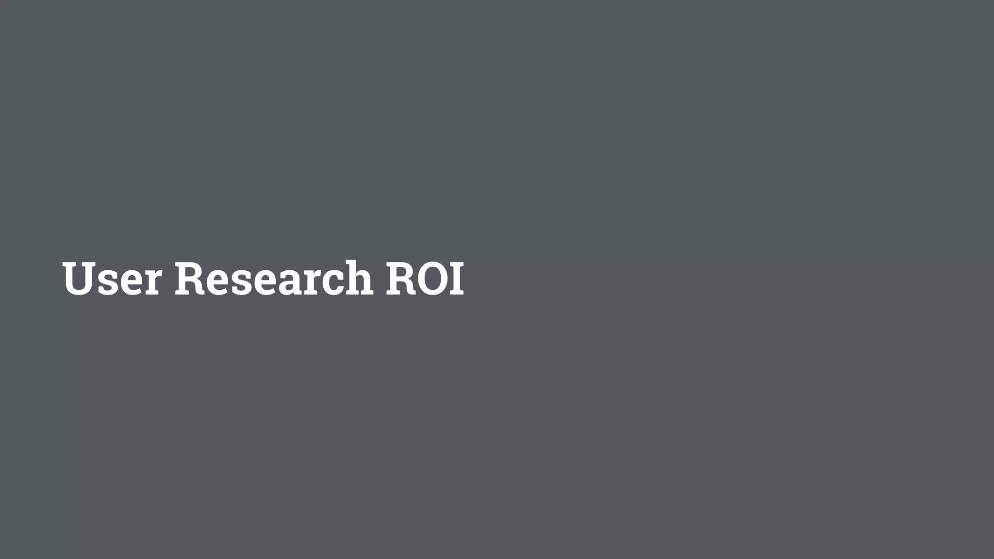 User Research ROI
 