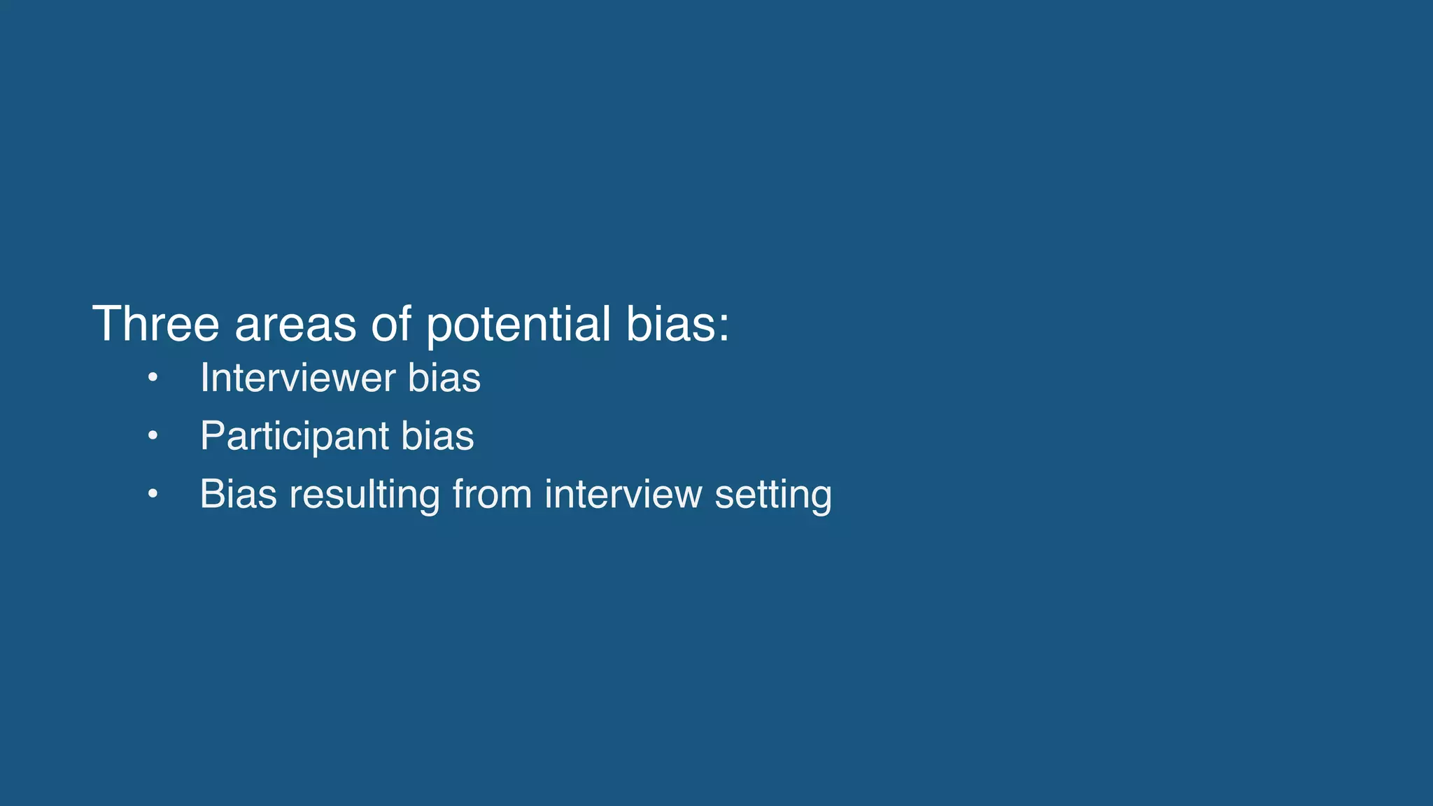 Three areas of potential bias:
• Interviewer bias
• Participant bias
• Bias resulting from interview setting
 