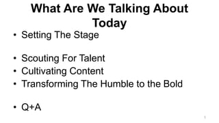 What Are We Talking About
Today
• Setting The Stage
• Scouting For Talent
• Cultivating Content
• Transforming The Humble ...