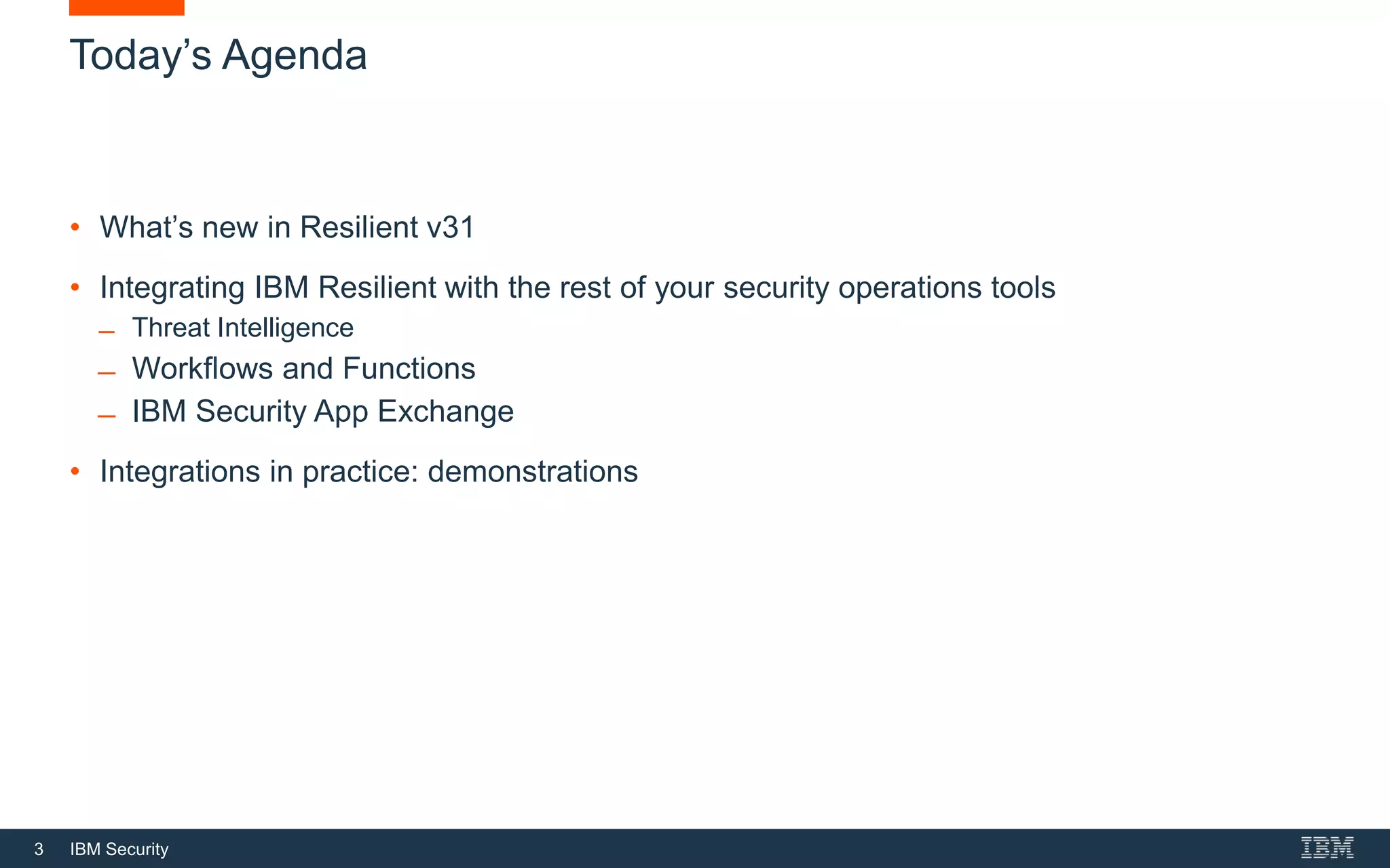3 IBM Security
Today’s Agenda
• What’s new in Resilient v31
• Integrating IBM Resilient with the rest of your security operations tools
̶ Threat Intelligence
̶ Workflows and Functions
̶ IBM Security App Exchange
• Integrations in practice: demonstrations
 