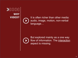 WHY
VIDEO? It is often richer than other media:
audio, image, motion, non-verbal
language…
But explored mainly as a one wa...
