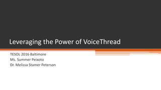 TESOL 2016 Baltimore
Ms. Summer Peixoto
Dr. Melissa Stamer Peterson
Leveraging the Power of VoiceThread
 