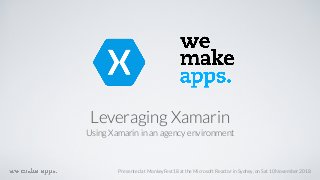 Leveraging Xamarin
Using Xamarin in an agency environment
Presented at MonkeyFest18 at the Microsoft Reactor in Sydney, on Sat 10 November 2018
 