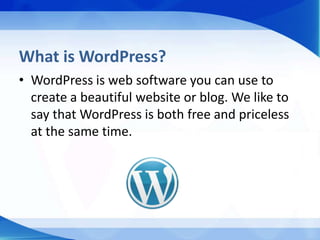 What is WordPress?
• WordPress is web software you can use to
  create a beautiful website or blog. We like to
  say that WordPress is both free and priceless
  at the same time.
 