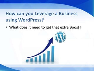 How can you Leverage a Business
using WordPress?
• What does it need to get that extra Boost?
 