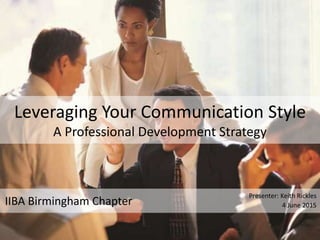 Leveraging Your Communication Style
A Professional Development Strategy
IIBA Birmingham Chapter
Presenter: Keith Rickles
4 June 2015
 