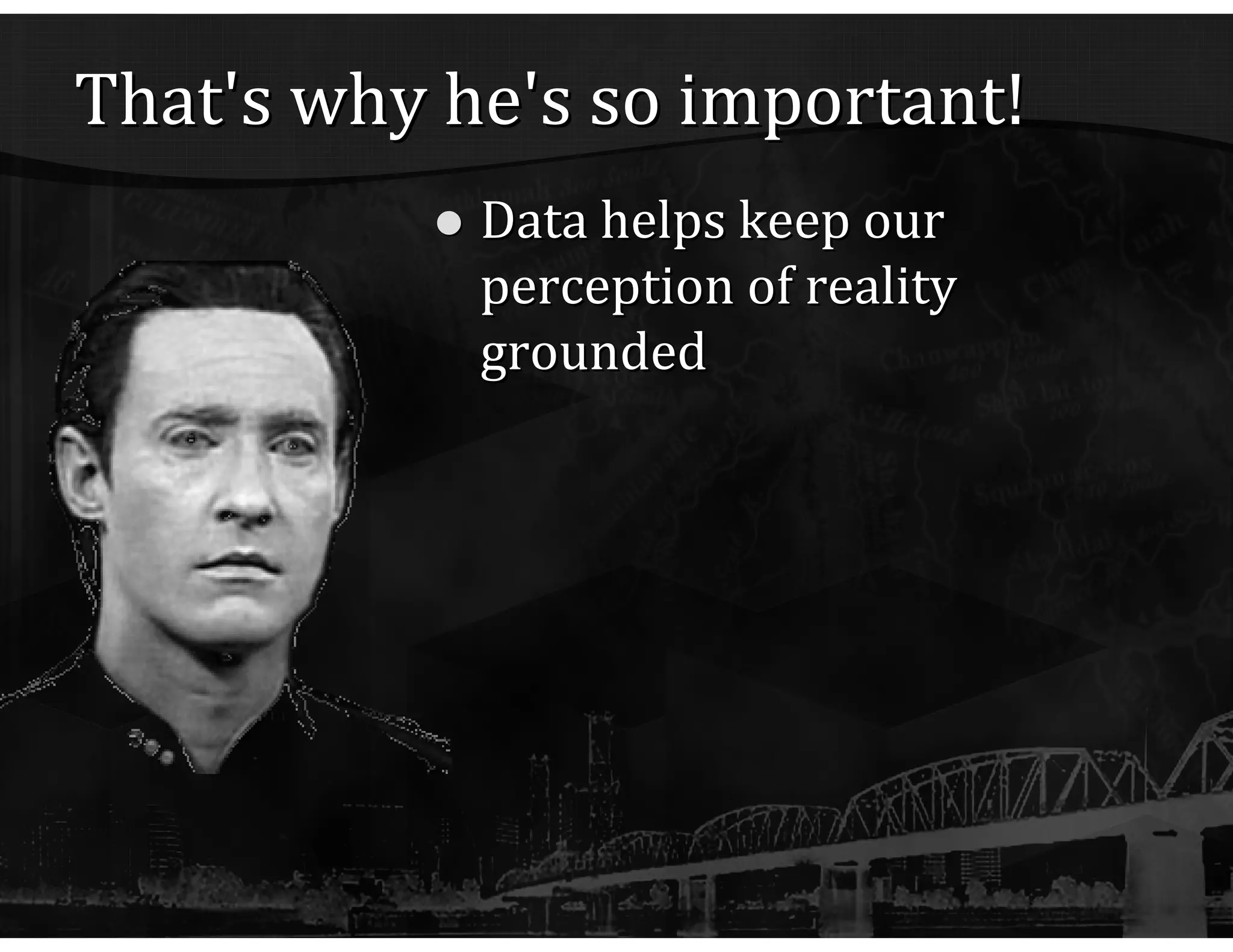 That's why he's so important! Data helps keep our perception of reality grounded 