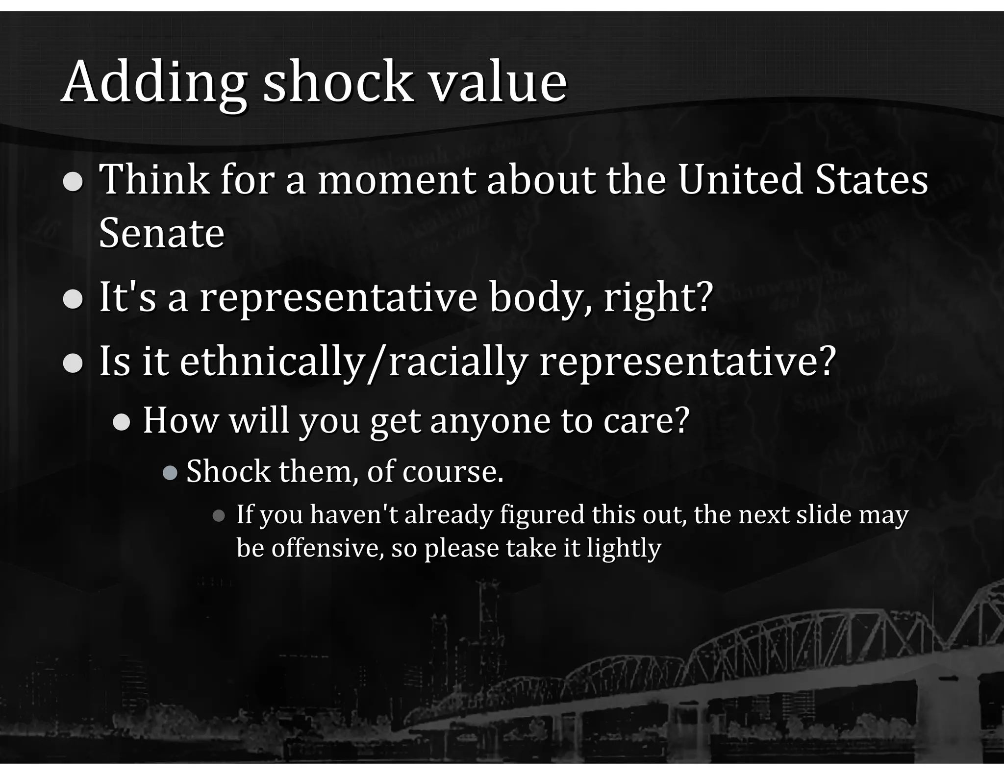 Adding shock value Think for a moment about the United States Senate It's a representative body, right? Is it ethnically/racially representative? How will you get anyone to care? Shock them, of course. If you haven't already figured this out, the next slide may be offensive, so please take it lightly 