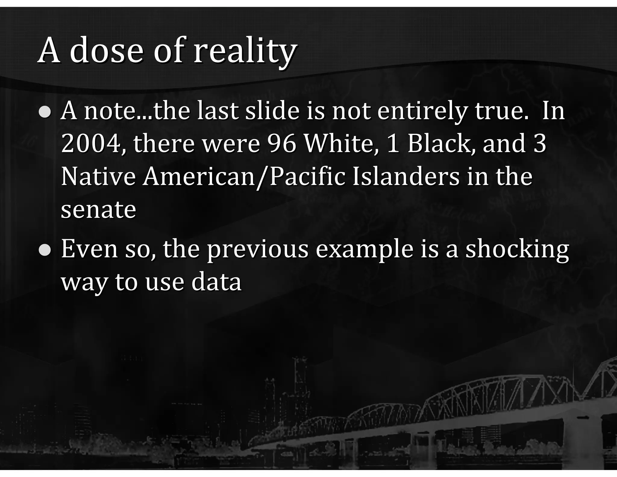 A dose of reality A note...the last slide is not entirely true.  In 2004, there were 96 White, 1 Black, and 3 Native American/Pacific Islanders in the senate Even so, the previous example is a shocking way to use data 