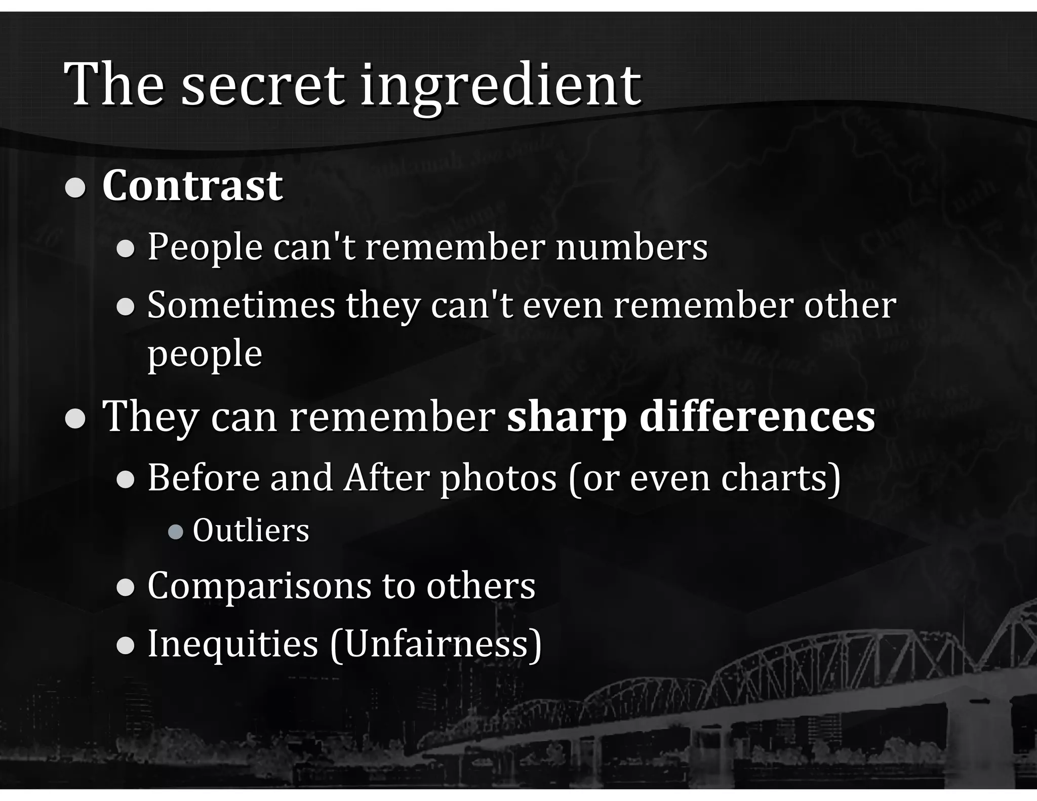 The secret ingredient Contrast People can't remember numbers Sometimes they can't even remember other people They can remember  sharp differences Before and After photos (or even charts) Outliers Comparisons to others Inequities (Unfairness) 
