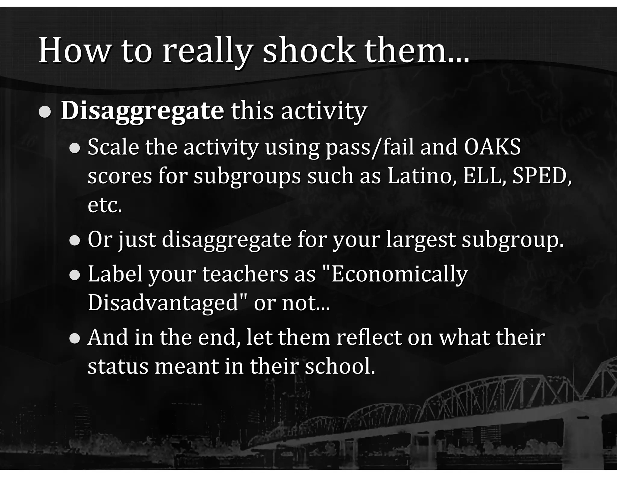 How to really shock them... Disaggregate  this activity Scale the activity using pass/fail and OAKS scores for subgroups such as Latino, ELL, SPED, etc. Or just disaggregate for your largest subgroup. Label your teachers as "Economically Disadvantaged" or not... And in the end, let them reflect on what their status meant in their school. 