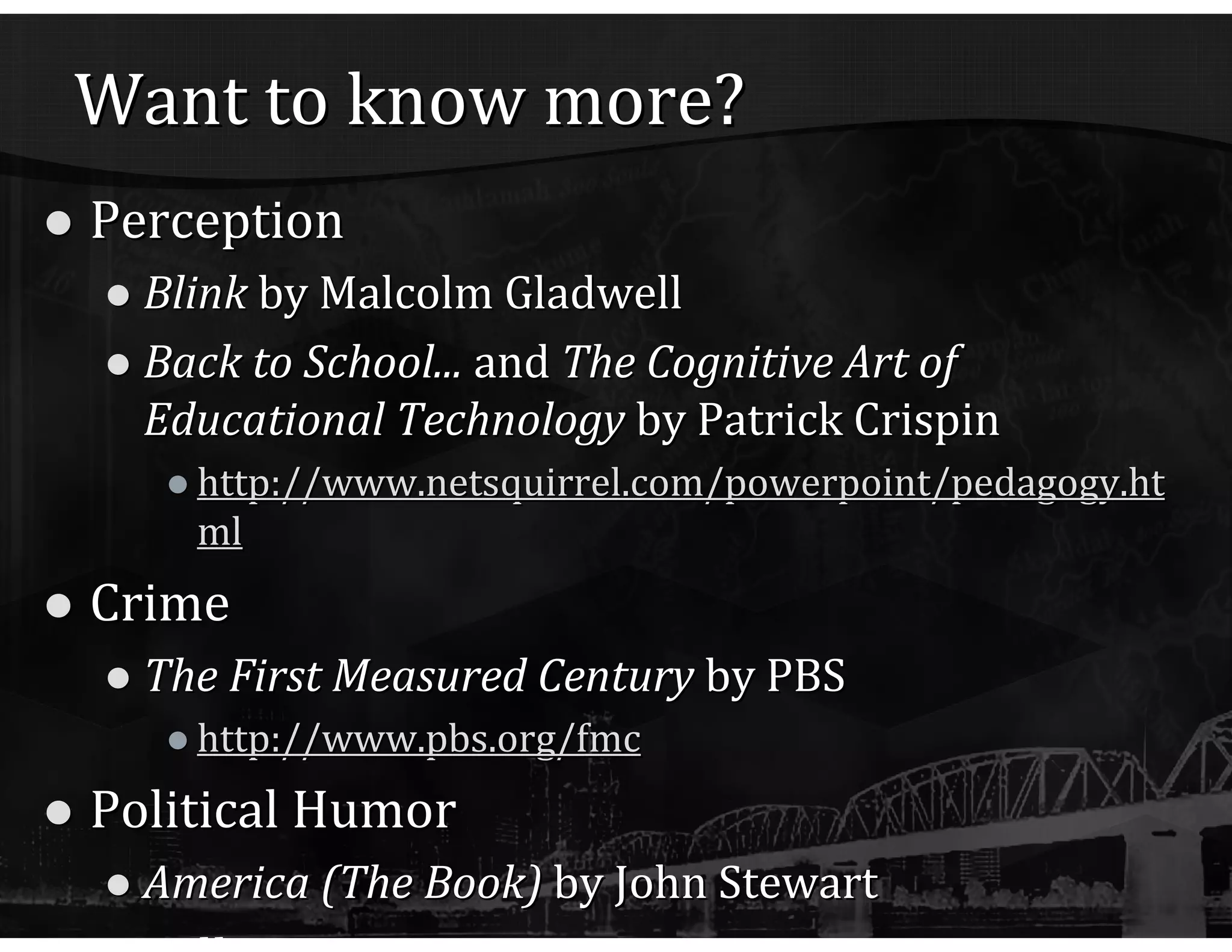 Want to know more? Perception Blink  by Malcolm Gladwell Back to School...  and  The Cognitive Art of Educational Technology  by Patrick Crispin http:// www.netsquirrel.com/powerpoint/pedagogy.html Crime The First Measured Century  by PBS http://www.pbs.org/fmc Political Humor America (The Book)   by John Stewart Excellence The 8 th  Habit  by Stephen Covey 
