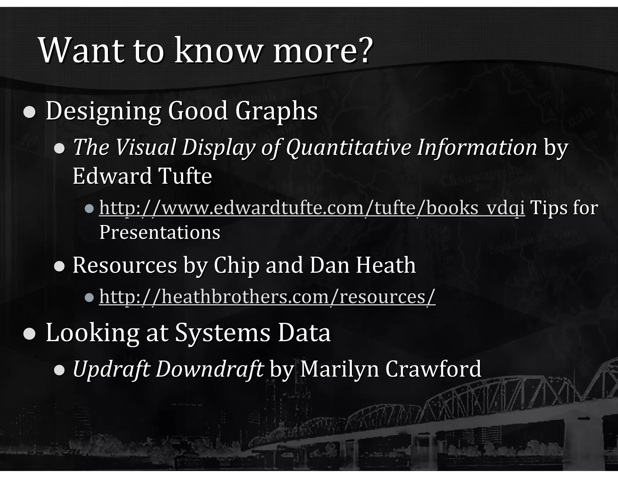 Want to know more? Designing Good Graphs The Visual Display of Quantitative Information  by Edward Tufte http:// www.edwardtufte.com/tufte/books_vdqi  Tips for Presentations Resources by Chip and Dan Heath http:// heathbrothers.com /resources/ Looking at Systems Data Updraft Downdraft  by Marilyn Crawford 