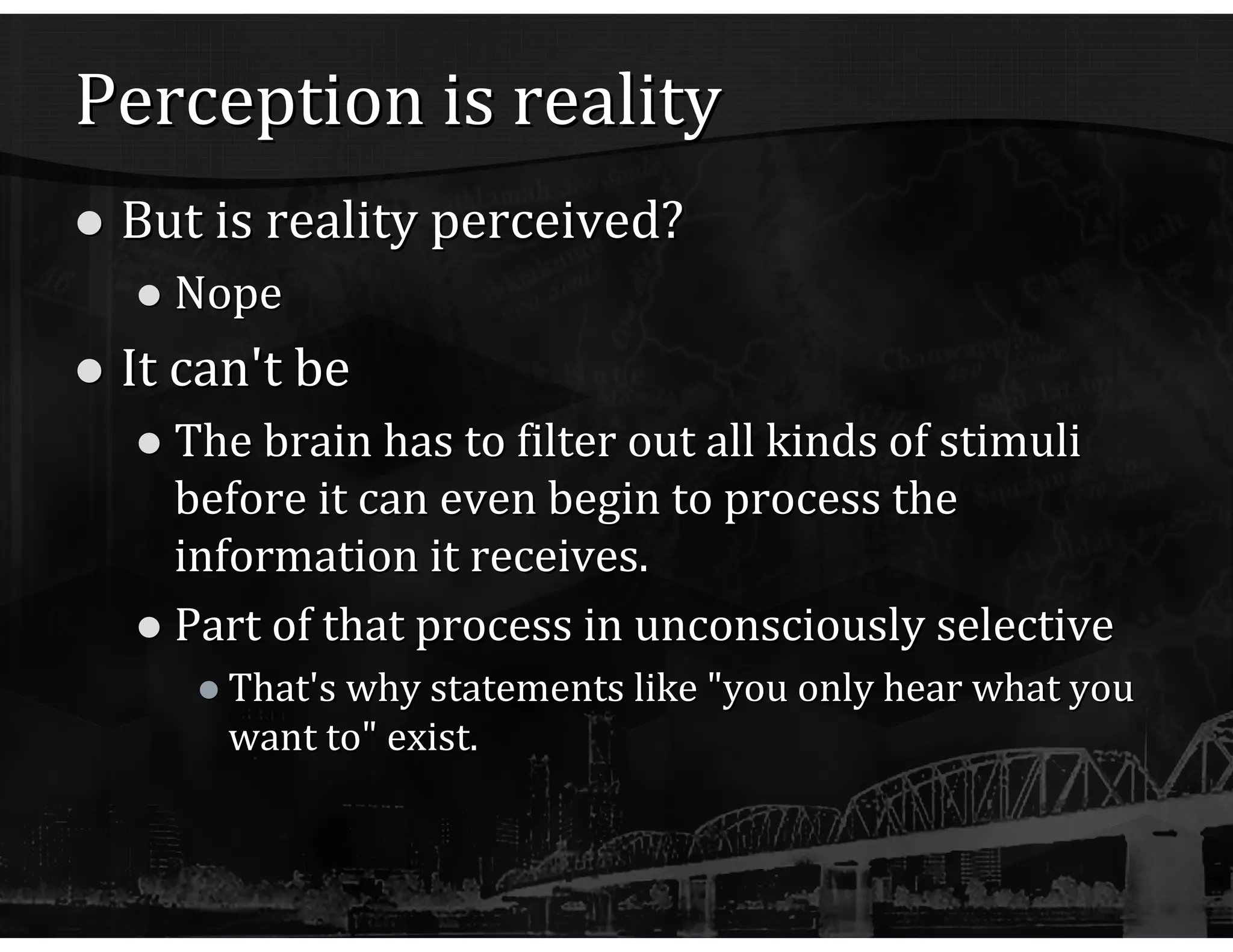 Perception is reality But is reality perceived? Nope It can't be The brain has to filter out all kinds of stimuli before it can even begin to process the information it receives. Part of that process in unconsciously selective That's why statements like "you only hear what you want to" exist. 