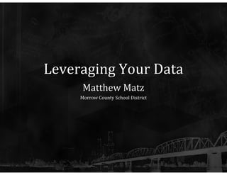 Leveraging Your Data Matthew Matz Morrow County School District 