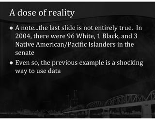 A dose of reality A note...the last slide is not entirely true.  In 2004, there were 96 White, 1 Black, and 3 Native American/Pacific Islanders in the senate Even so, the previous example is a shocking way to use data 