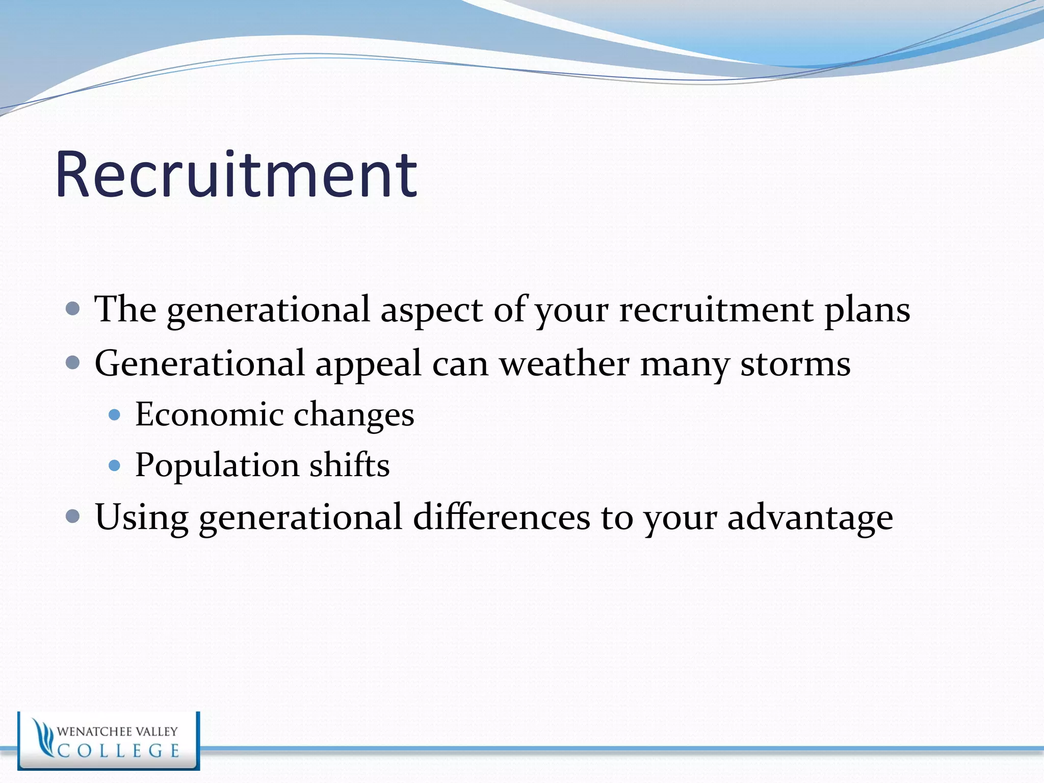 Recruitment 
— The 
generational 
aspect 
of 
your 
recruitment 
plans 
— Generational 
appeal 
can 
weather 
many 
storms 
— Economic 
changes 
— Population 
shifts 
— Using 
generational 
differences 
to 
your 
advantage 
 