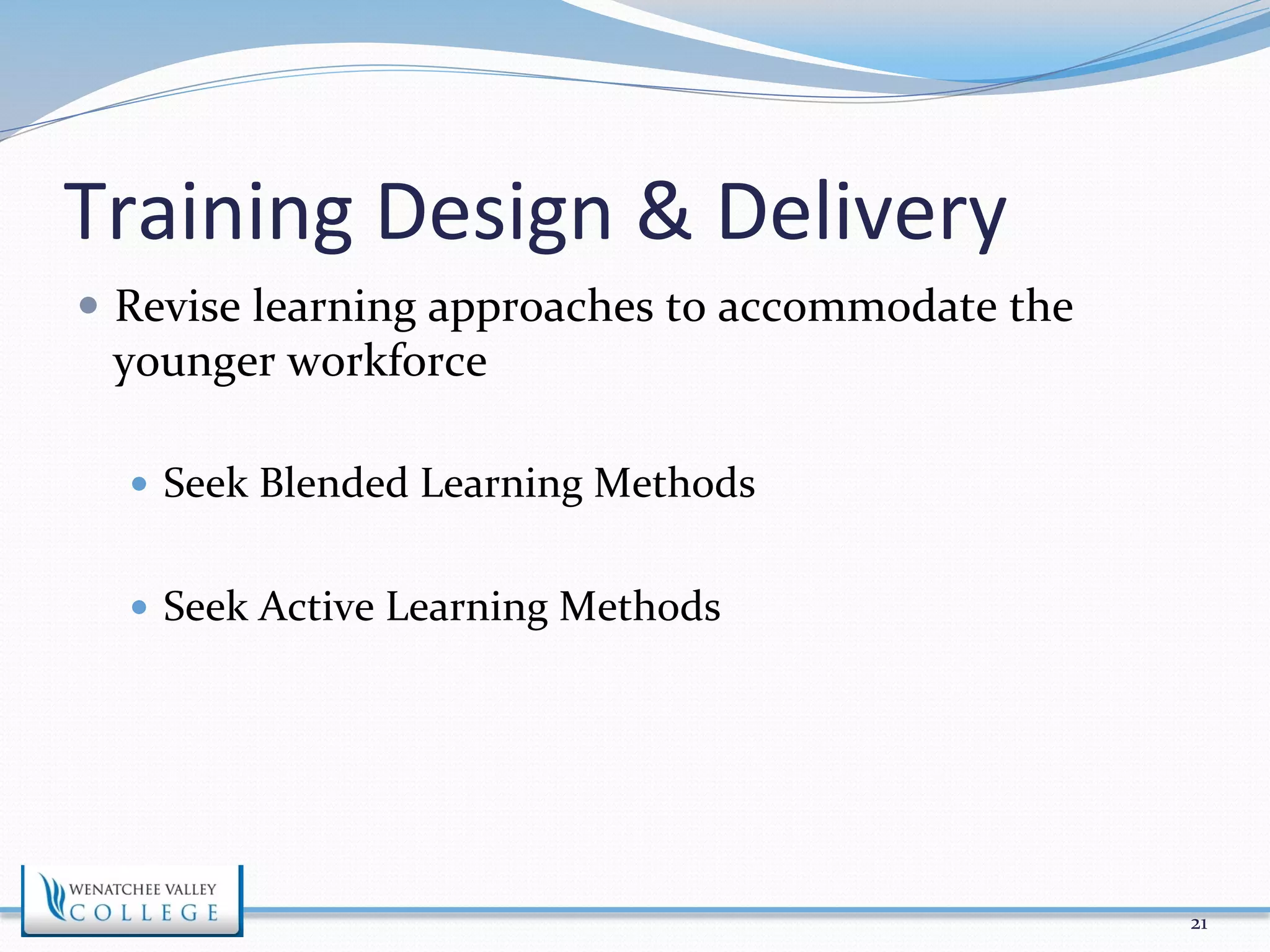 Training 
Design 
& 
Delivery 
— Revise 
learning 
approaches 
to 
accommodate 
the 
younger 
workforce 
— Seek 
Blended 
Learning 
Methods 
— Seek 
Active 
Learning 
Methods 
21 
 