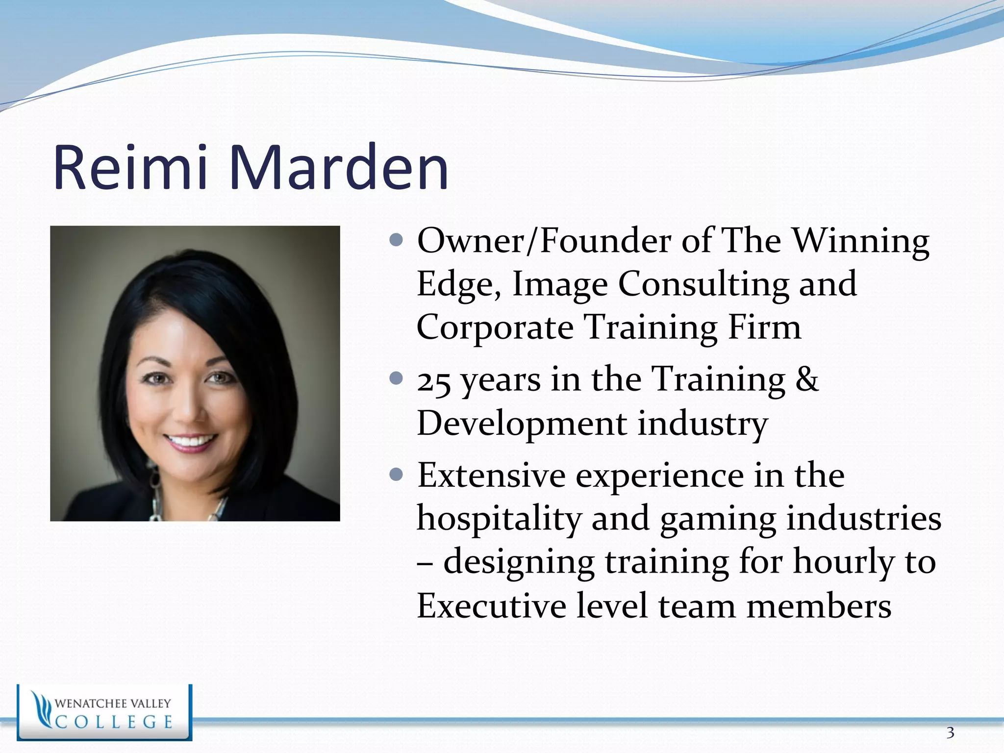 Reimi 
Marden 
— Owner/Founder 
of 
The 
Winning 
Edge, 
Image 
Consulting 
and 
Corporate 
Training 
Firm 
— 25 
years 
in 
the 
Training 
& 
Development 
industry 
— Extensive 
experience 
in 
the 
hospitality 
and 
gaming 
industries 
– 
designing 
training 
for 
hourly 
to 
Executive 
level 
team 
members 
3 
 