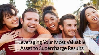 Leveraging Your Most Valuable
Asset to Supercharge Results
 