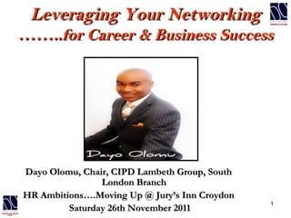 Leveraging Your Networking …….. for Career & Business Success Dayo Olomu, Chair, CIPD Lambeth Group, South London Branch HR Ambitions….Moving Up @ Jury’s Inn Croydon Saturday 26th November 2011 