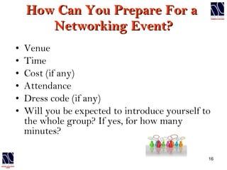How Can You Prepare For a  Networking Event? Venue Time Cost (if any) Attendance Dress code (if any) Will you be expected to introduce yourself to the whole group? If yes, for how many minutes?  