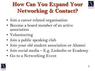 How Can You Expand Your Networking & Contact? Join a career related organisation Become a board member of an active association Volunteering Join a public speaking club Join your old student association or Alumni Join social media – E.g. Linkedin or Ecademy Go to a Networking Event 