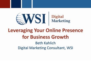 Leveraging Your Online Presence for Business Growth Beth KahlichDigital Marketing Consultant, WSI 