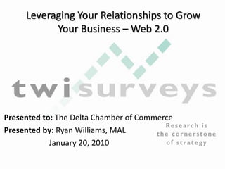 Leveraging Your Relationships to Grow Your Business – Web 2.0 Presented to: The Delta Chamber of Commerce Presented by: Ryan Williams, MAL 		January 20, 2010 