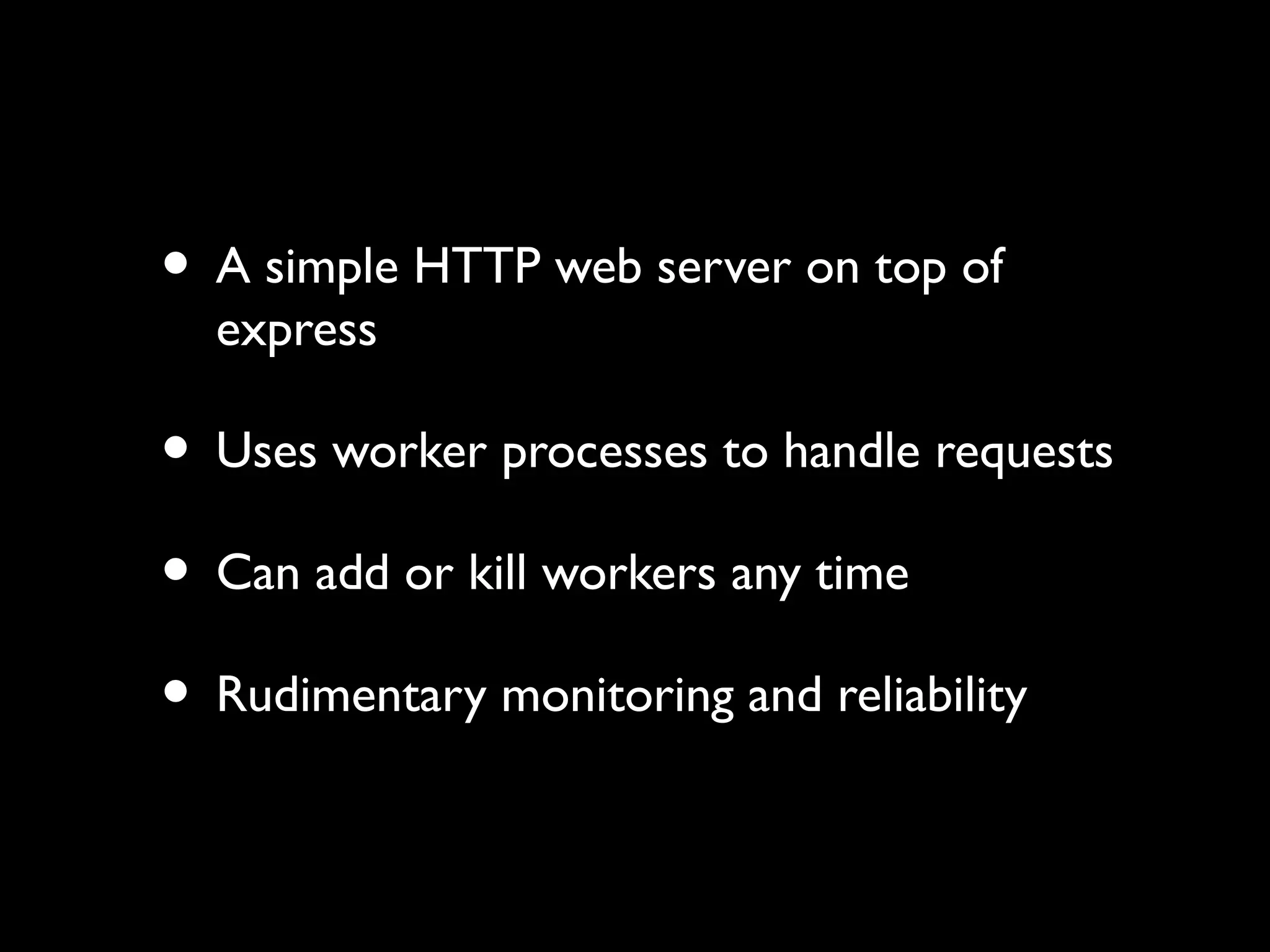 • A simple HTTP web server on top of 
express 
• Uses worker processes to handle requests 
• Can add or kill workers any time 
• Rudimentary monitoring and reliability 
 