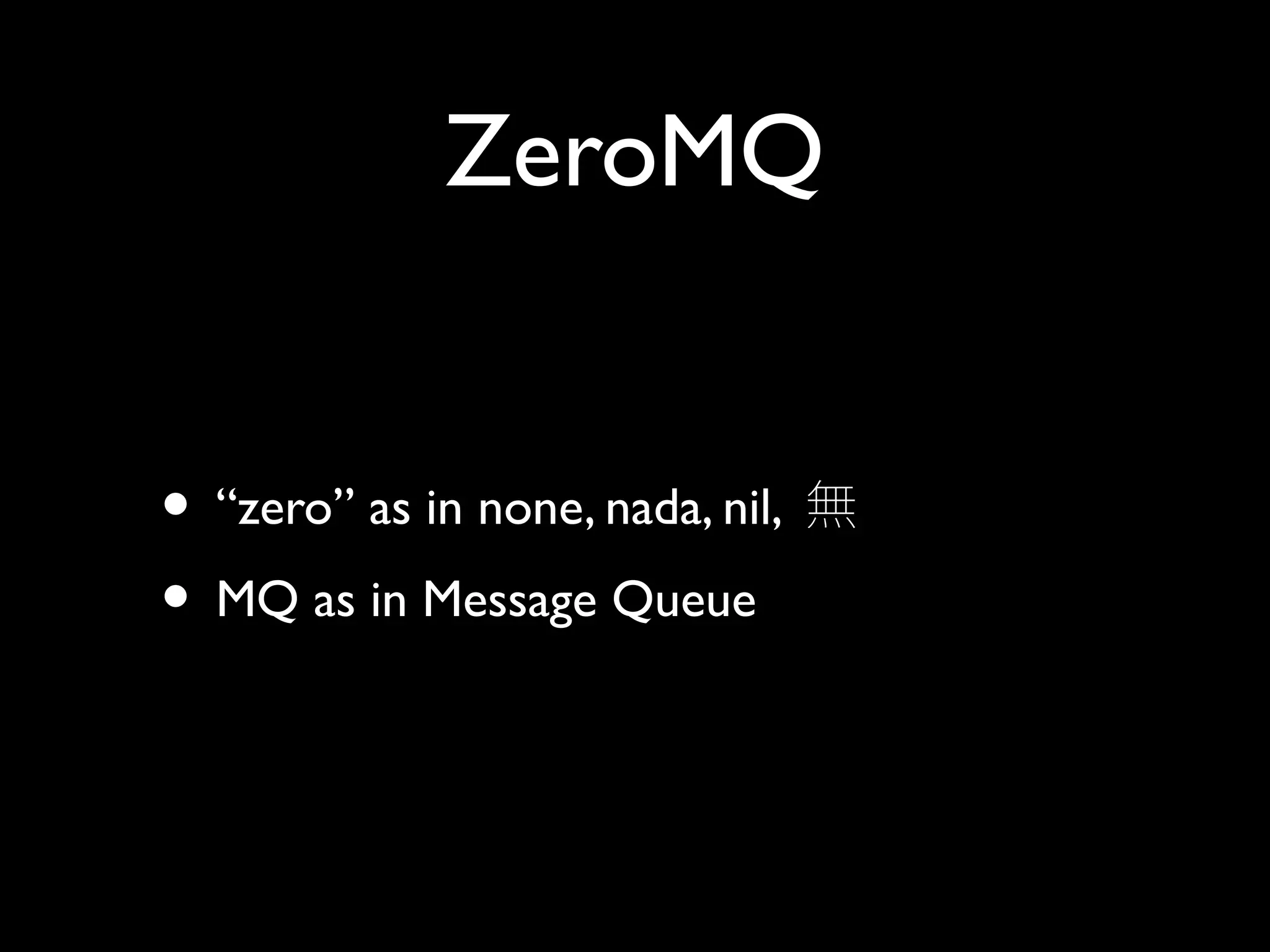 ZeroMQ 
• “zero” as in none, nada, nil, 無 
• MQ as in Message Queue 
 