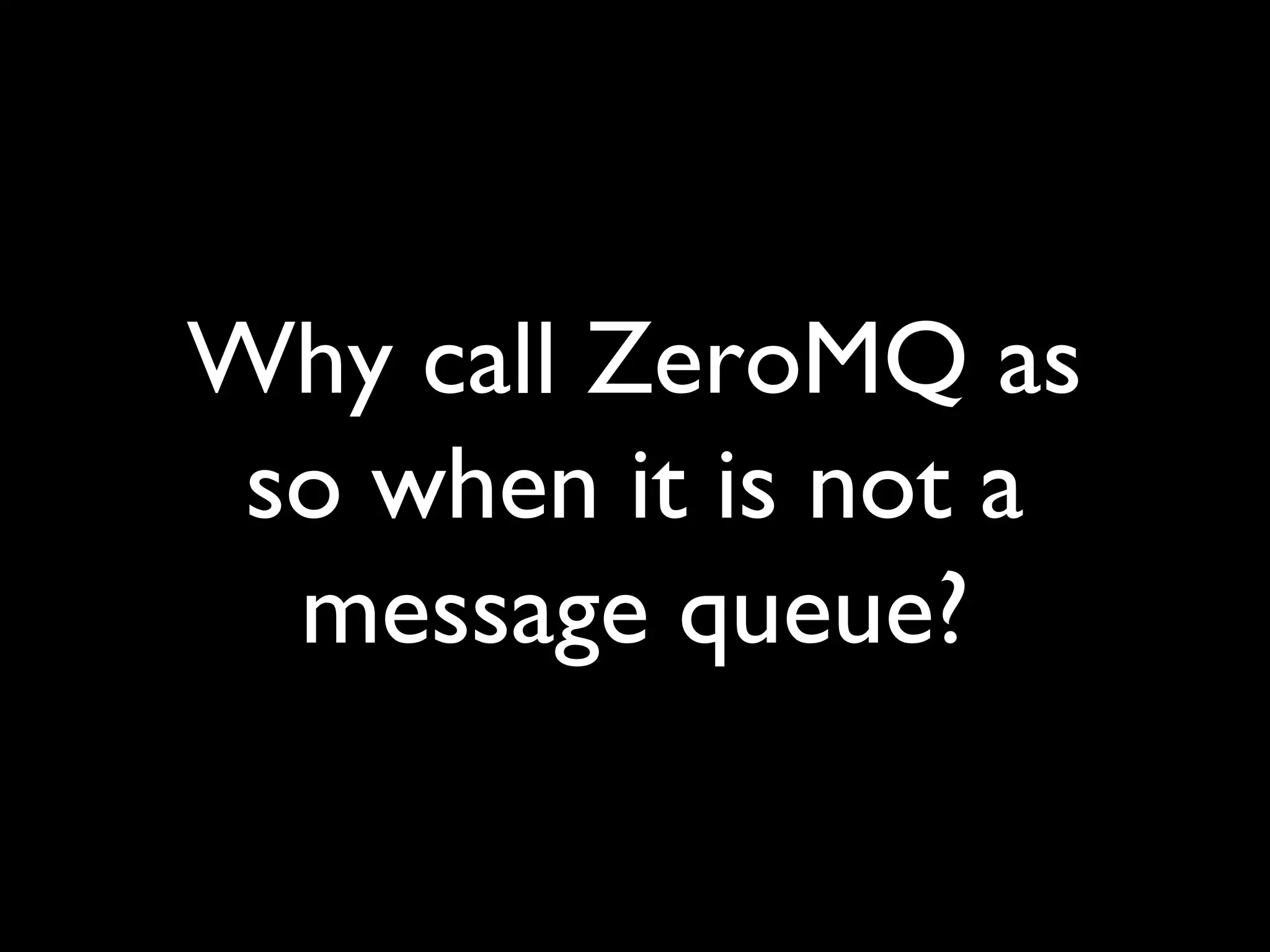 Why call ZeroMQ as 
so when it is not a 
message queue? 
 