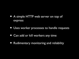 • A simple HTTP web server on top of 
express 
• Uses worker processes to handle requests 
• Can add or kill workers any time 
• Rudimentary monitoring and reliability 
 