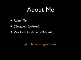 About Me 
• Ruben Tan 
• @roguejs (twitter) 
• Works in GrabTaxi (Malaysia) 
github.com/soggie/naws 
 