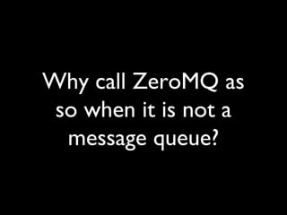 Why call ZeroMQ as 
so when it is not a 
message queue? 
 