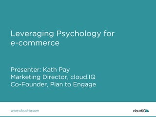 Leveraging Psychology for 
e-commerce 
Presenter: Kath Pay 
Marketing Director, cloud.IQ 
Co-Founder, Plan to Engage 
www.cloud-iq.com 
 