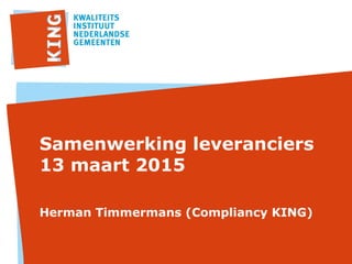 Samenwerking leveranciers
13 maart 2015
Herman Timmermans (Compliancy KING)
 