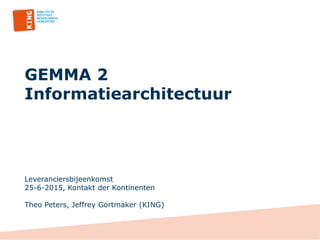 GEMMA 2
Informatiearchitectuur
Leveranciersbijeenkomst
25-6-2015, Kontakt der Kontinenten
Theo Peters, Jeffrey Gortmaker (KING)
 