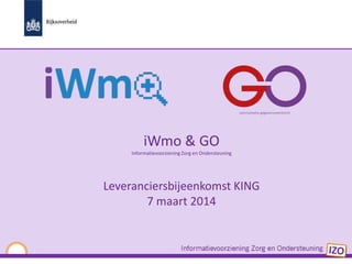 iWmo & GO
Informatievoorziening Zorg en Ondersteuning

Leveranciersbijeenkomst KING
7 maart 2014

 