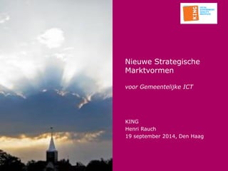 Nieuwe Strategische Marktvormen voor Gemeentelijke ICT 
KING 
Henri Rauch 
19 september 2014, Den Haag  