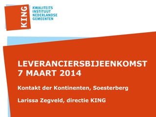LEVERANCIERSBIJEENKOMST
7 MAART 2014
Kontakt der Kontinenten, Soesterberg
Larissa Zegveld, directie KING

 